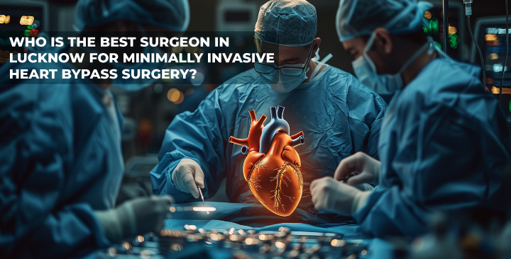 Who is the Best Surgeon in Lucknow for Minimally Invasive Heart Bypass Surgery?